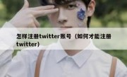 怎样注册twitter账号（如何才能注册twitter）