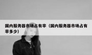 国内服务器市场占有率（国内服务器市场占有率多少）