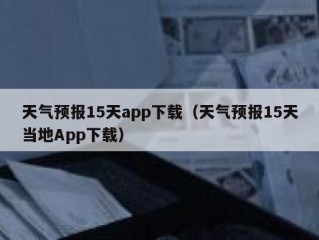 天气预报15天app下载（天气预报15天当地App下载）