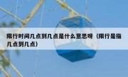 限行时间几点到几点是什么意思呀（限行是指几点到几点）