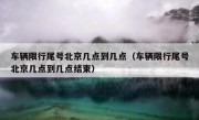 车辆限行尾号北京几点到几点（车辆限行尾号北京几点到几点结束）