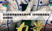 怎么把服务器搭建在国外呢（如何把服务器架设到国外）