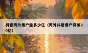 抖音海外用户量多少亿（海外抖音用户突破20亿）