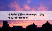 华为手机下载facebookapp（华为手机下载facebook）