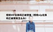 樱桃VIP兑换码已被使用（樱桃vip兑换码已被使用怎么办）