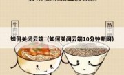 如何关闭云端（如何关闭云端10分钟断网）