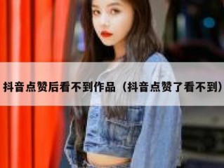 抖音点赞后看不到作品（抖音点赞了看不到）