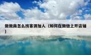 做微商怎么找客源加人（如何在微信上开店铺）
