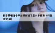 抖音赞吧这个平台钱被骗了怎么拿回来（抖音点赞 骗）