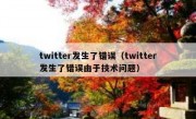 twitter发生了错误（twitter发生了错误由于技术问题）