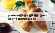 youtube打开后一直转圈圈（youtube一直转圈加载怎么办）