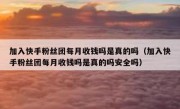 加入快手粉丝团每月收钱吗是真的吗（加入快手粉丝团每月收钱吗是真的吗安全吗）