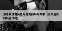 派币认证有风险吗是真的吗吗知乎（派币是真的吗合法吗）
