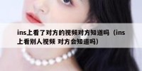 ins上看了对方的视频对方知道吗（ins上看别人视频 对方会知道吗）