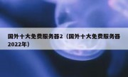 国外十大免费服务器2（国外十大免费服务器2022年）