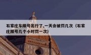 石家庄车限号出行了,一天会被罚几次（石家庄限号几个小时罚一次）