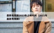 最新电视剧2023年上映时间（2o21年最新电视剧）
