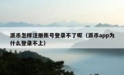 派币怎样注册账号登录不了呢（派币app为什么登录不上）