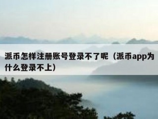 派币怎样注册账号登录不了呢（派币app为什么登录不上）