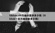 tiktok100万播放量挣多少钱（tiktok一百万播放量多少钱）