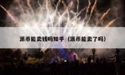 派币能卖钱吗知乎（派币能卖了吗）