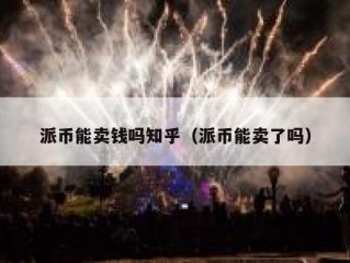 派币能卖钱吗知乎（派币能卖了吗）