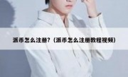 派币怎么注册?（派币怎么注册教程视频）