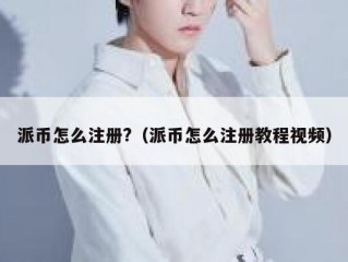 派币怎么注册?（派币怎么注册教程视频）