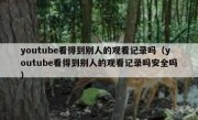youtube看得到别人的观看记录吗（youtube看得到别人的观看记录吗安全吗）