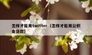 怎样才能用twitter（怎样才能用公积金贷款）