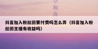 抖音加入粉丝团要付费吗怎么弄（抖音加入粉丝团主播有收益吗）