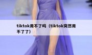 tiktok用不了吗（tiktok突然用不了了）
