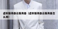 虚拟服务器云服务器（虚拟服务器云服务器怎么用）