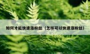 如何才能快速涨粉丝（怎样可以快速涨粉丝）