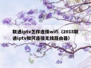 联通iptv怎样连接wifi（2018联通iptv如何连接无线路由器）