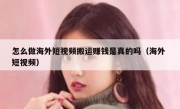 怎么做海外短视频搬运赚钱是真的吗（海外 短视频）