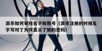 派币如何审核名字和账号（派币注册的时候名字写对了为何显示了她的密码）