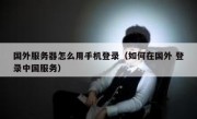 国外服务器怎么用手机登录（如何在国外 登录中国服务）