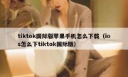 tiktok国际版苹果手机怎么下载（ios怎么下tiktok国际版）