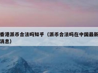 香港派币合法吗知乎（派币合法吗在中国最新消息）
