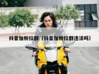 抖音加粉拉群（抖音加粉拉群违法吗）