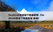 facebook安卓版下载最新版（facebook安卓下载最新版 新闻）