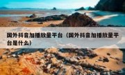 国外抖音加播放量平台（国外抖音加播放量平台是什么）