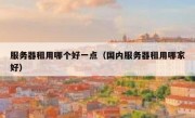 服务器租用哪个好一点（国内服务器租用哪家好）