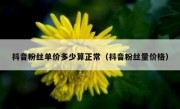 抖音粉丝单价多少算正常（抖音粉丝量价格）