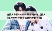 请输入你的twitter账号用户名（输入你的twitter账号关联的手机号码）