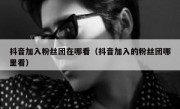 抖音加入粉丝团在哪看（抖音加入的粉丝团哪里看）