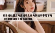 抖音播放量上升完播率上升为何搜索率是下降（抖音播放量下降怎么回事）
