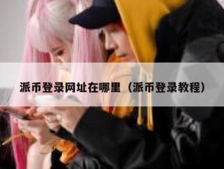 派币登录网址在哪里（派币登录教程）