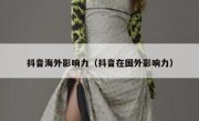 抖音海外影响力（抖音在国外影响力）